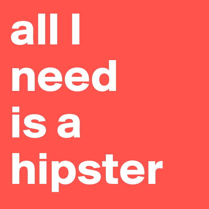 all I need 
is a 
hipster