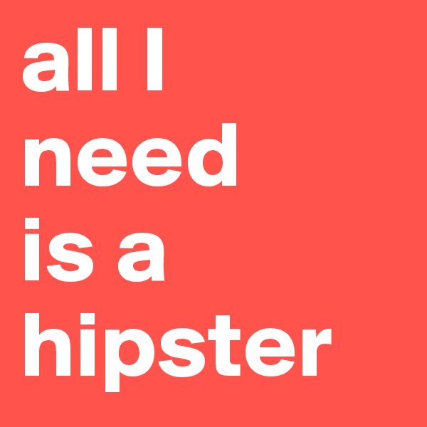 all I need 
is a 
hipster