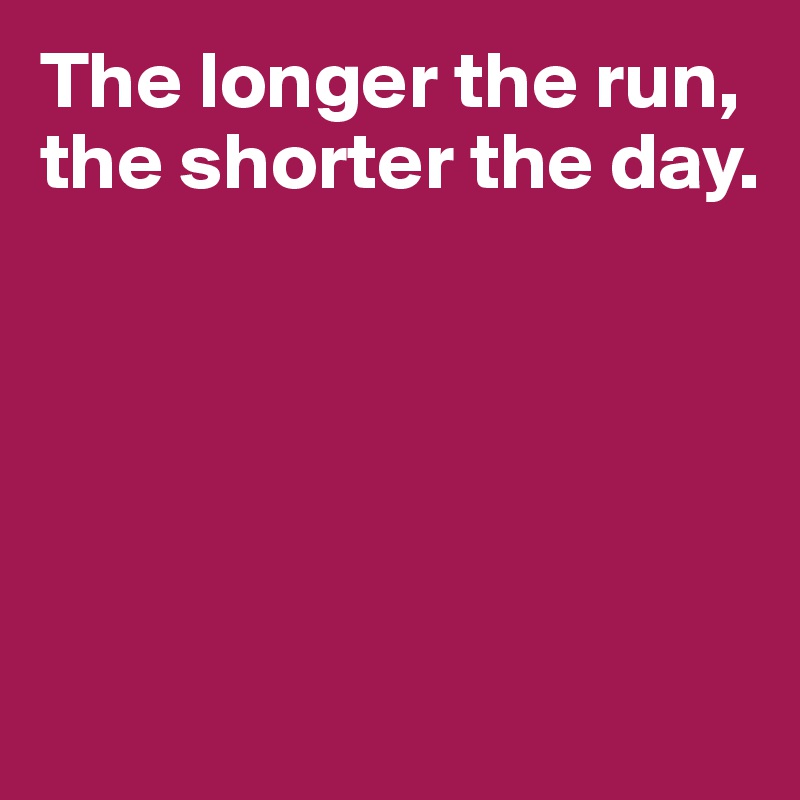 The longer the run, the shorter the day.





