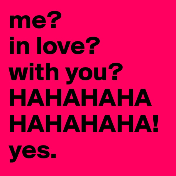 me?
in love?
with you?
HAHAHAHAHAHAHAHA!
yes.