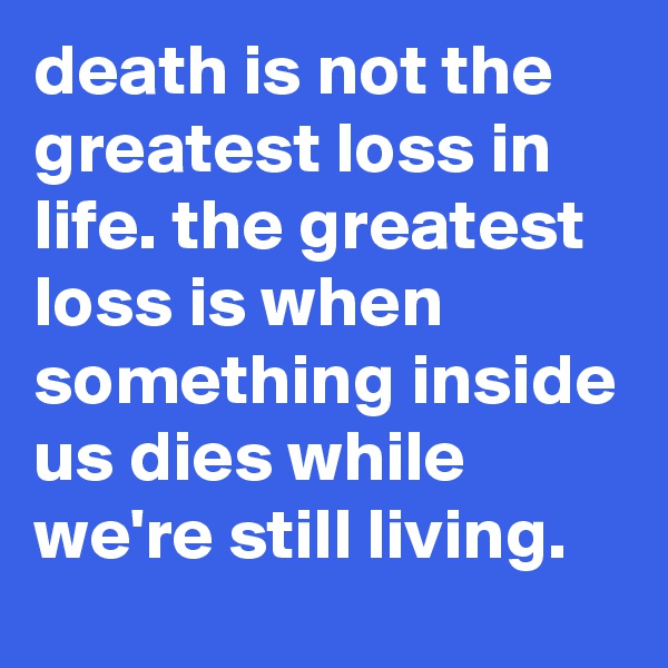 death is not the greatest loss in life. the greatest loss is when something inside us dies while we're still living.