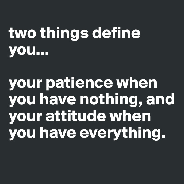 
two things define you...

your patience when you have nothing, and your attitude when you have everything.
