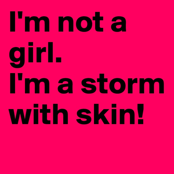 I'm not a girl.
I'm a storm with skin!
