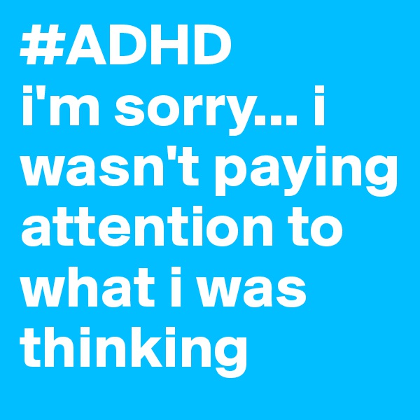 #ADHD
i'm sorry... i wasn't paying attention to what i was thinking