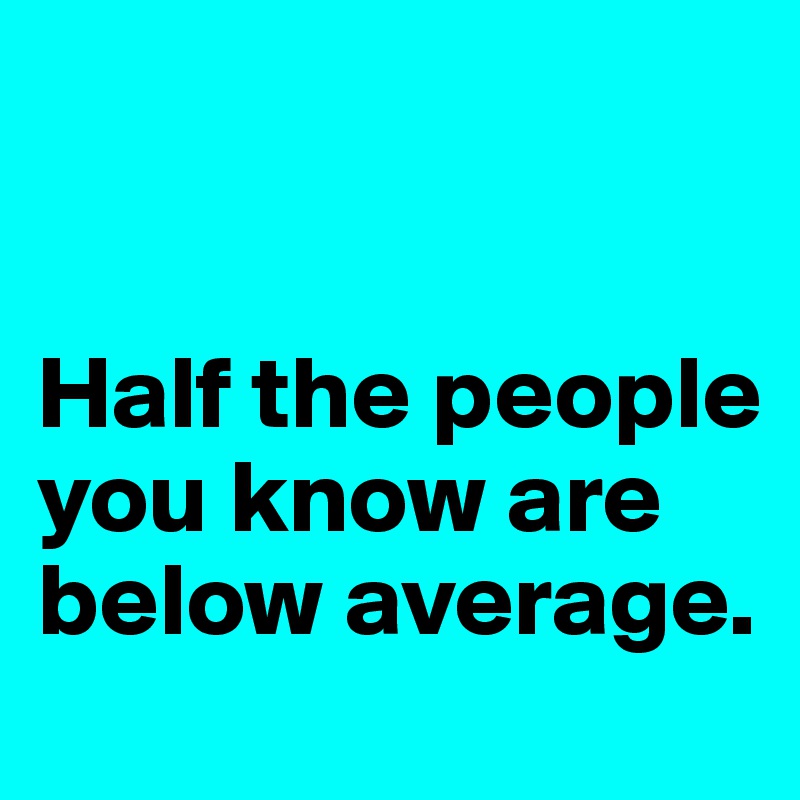 


Half the people you know are below average.