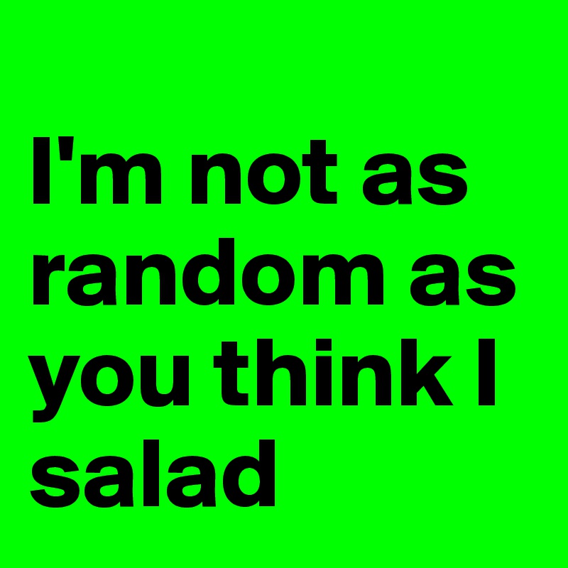 
I'm not as random as you think I salad