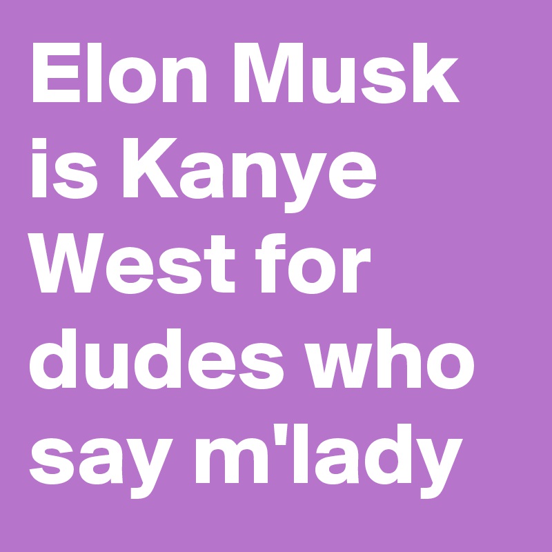 Elon Musk is Kanye West for dudes who say m'lady