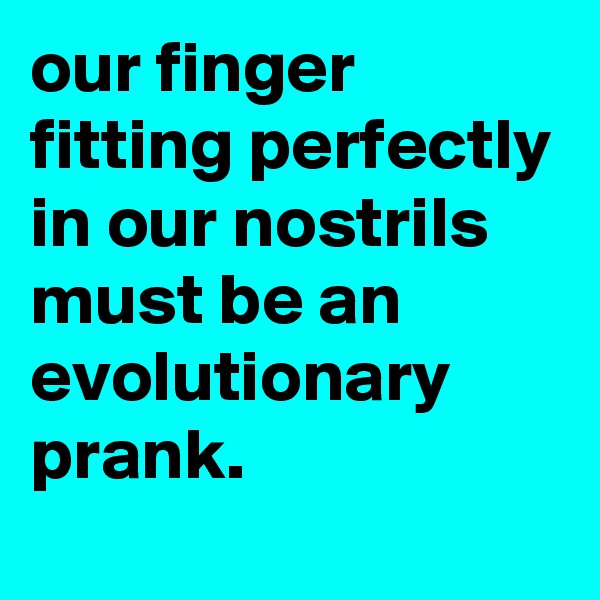 our finger fitting perfectly in our nostrils must be an evolutionary prank.