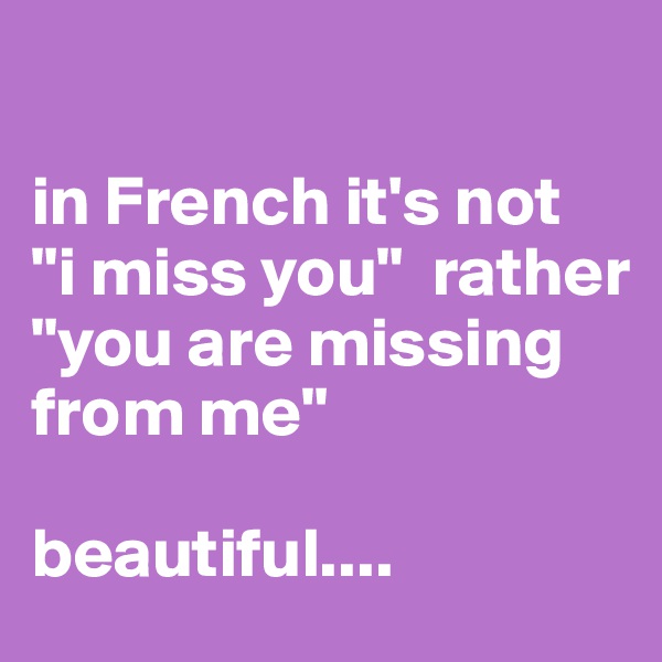 

in French it's not                "i miss you"  rather                "you are missing from me"

beautiful....