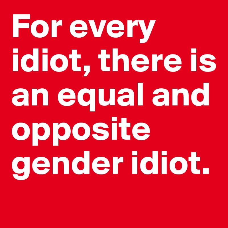 For every idiot, there is an equal and opposite gender idiot. 