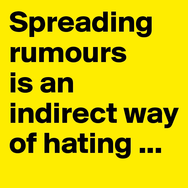 Spreading rumours
is an indirect way of hating ...