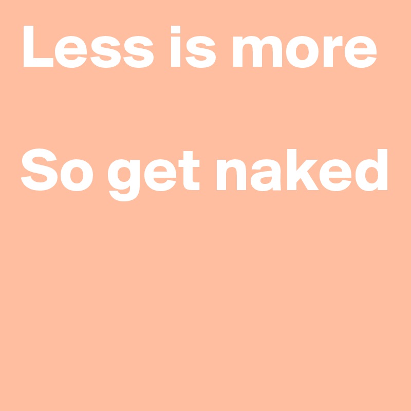 Less is more

So get naked

