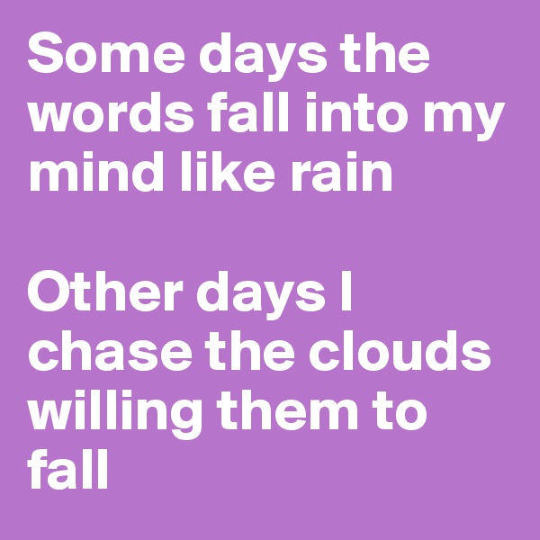 Some days the words fall into my mind like rain

Other days I chase the clouds willing them to fall