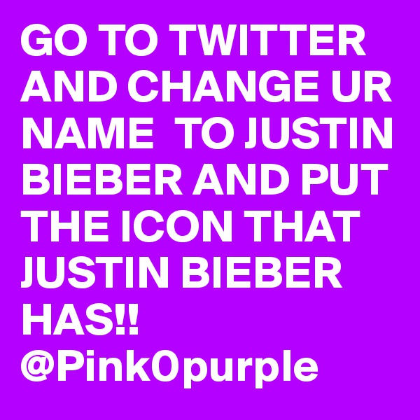 GO TO TWITTER AND CHANGE UR NAME  TO JUSTIN BIEBER AND PUT THE ICON THAT JUSTIN BIEBER HAS!!
@Pink0purple