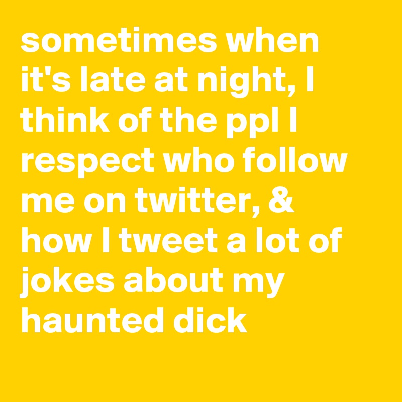 sometimes when it's late at night, I think of the ppl I respect who follow me on twitter, & how I tweet a lot of jokes about my haunted dick