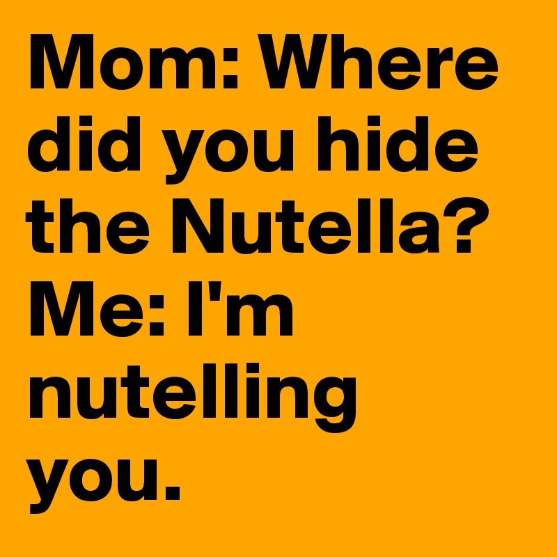 Mom: Where did you hide the Nutella? 
Me: I'm nutelling you. 