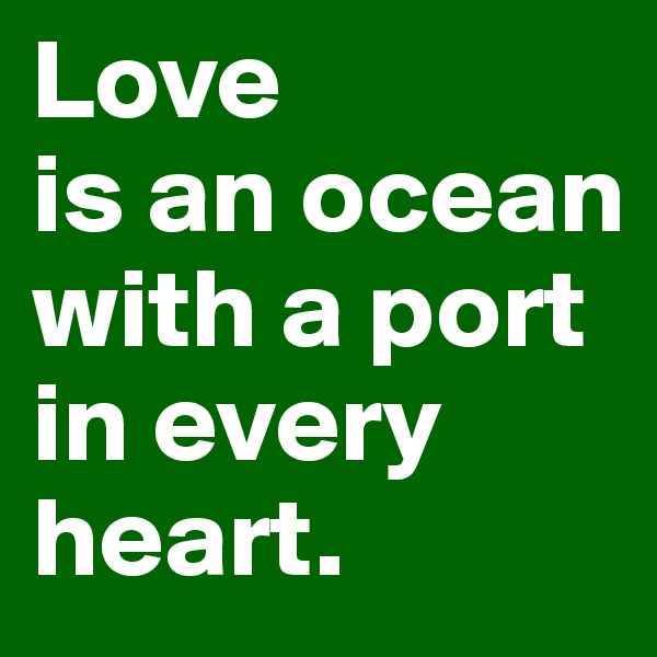 Love 
is an ocean with a port in every heart. 