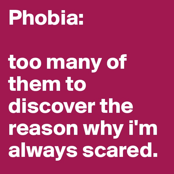 Phobia: 

too many of them to discover the reason why i'm always scared. 