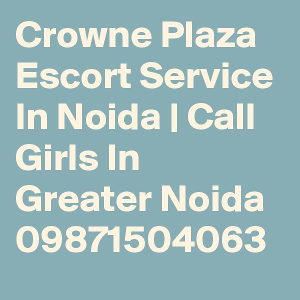 Crowne Plaza Escort Service In Noida | Call Girls In Greater Noida
09871504063