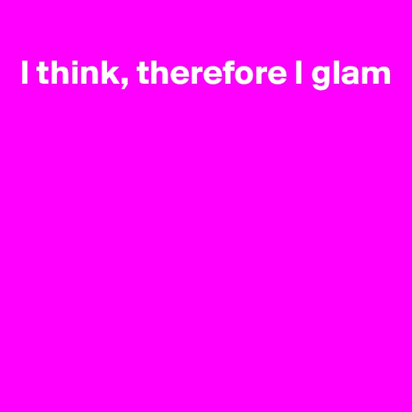 
I think, therefore I glam







