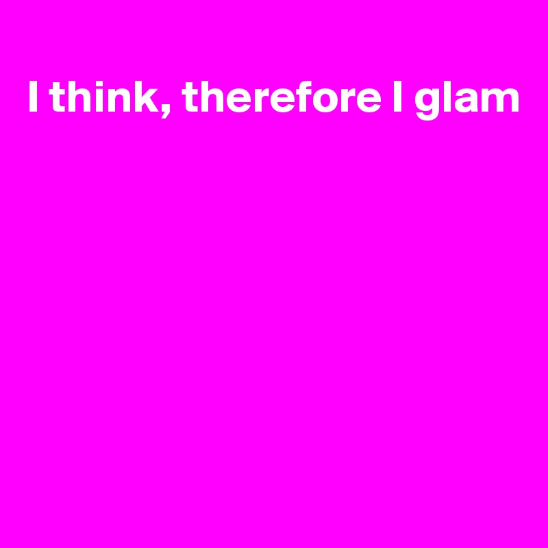
I think, therefore I glam







