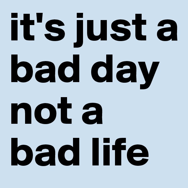 it's just a bad day
not a bad life 