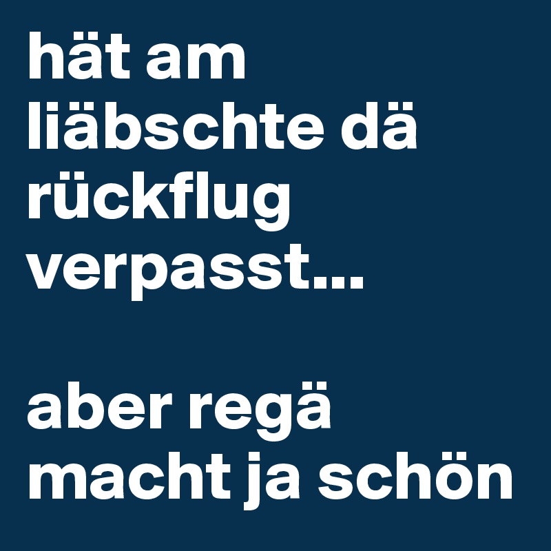 hät am liäbschte dä rückflug verpasst... 

aber regä macht ja schön