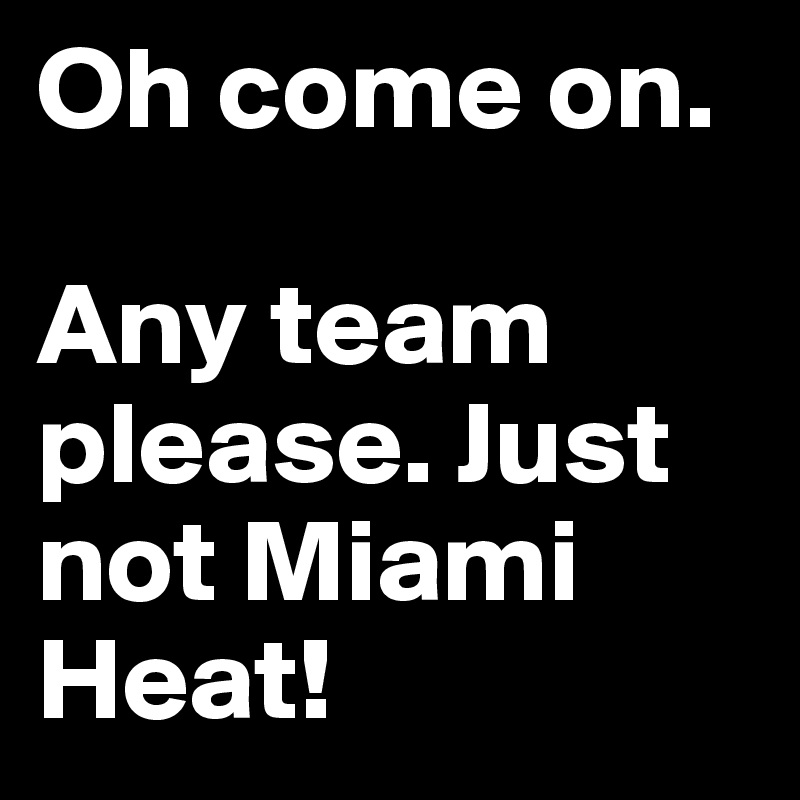 Oh come on.

Any team please. Just not Miami Heat!