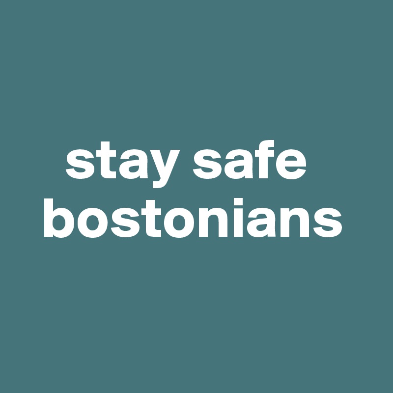 

    stay safe 
  bostonians 

