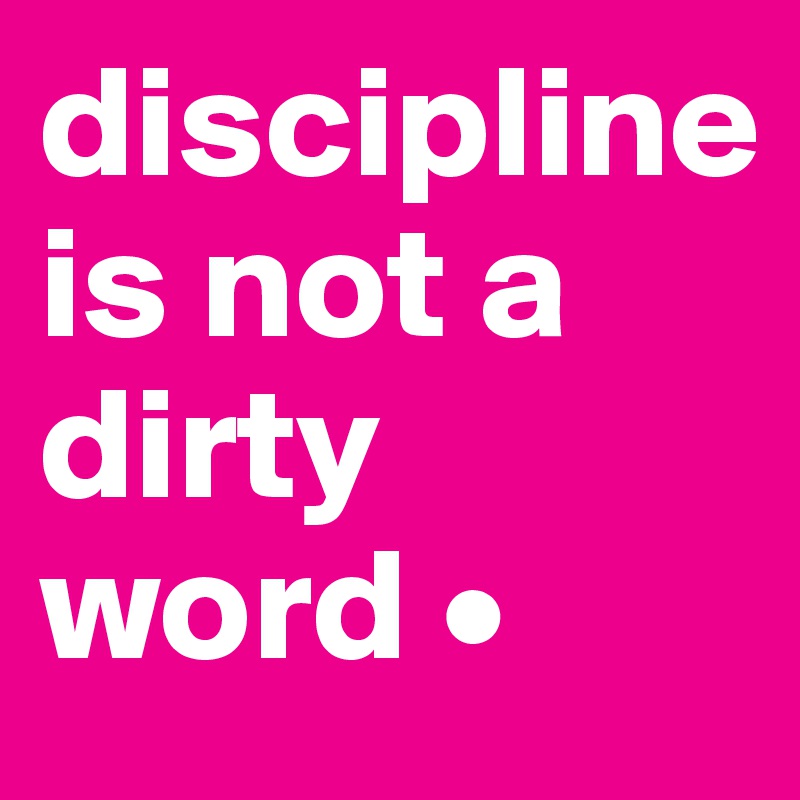 discipline
is not a
dirty word •