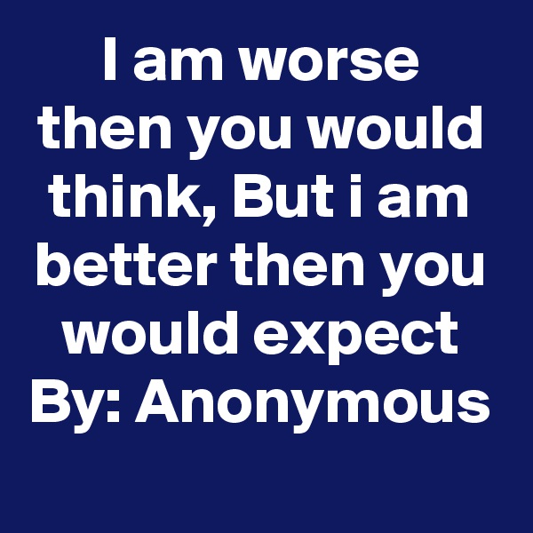 I am worse then you would think, But i am better then you would expect
By: Anonymous