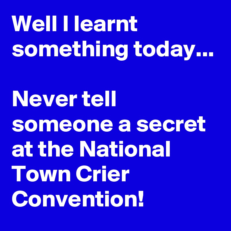 Well I learnt something today... 

Never tell someone a secret at the National Town Crier Convention! 