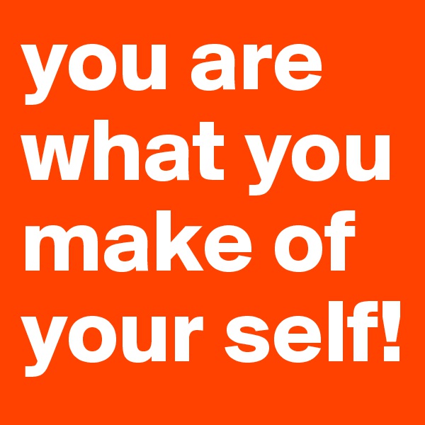 you are what you make of your self! 