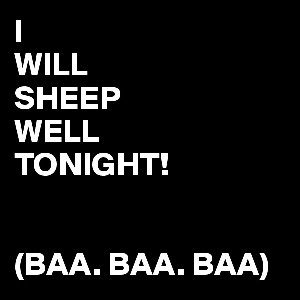 I
WILL
SHEEP
WELL
TONIGHT!


(BAA. BAA. BAA)