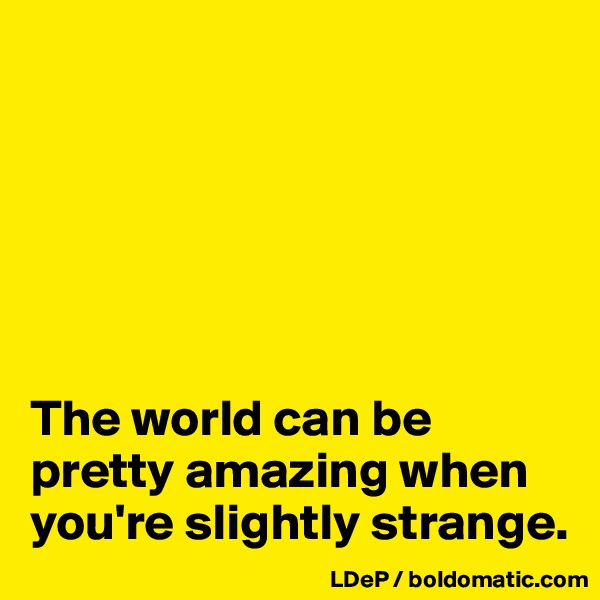 






The world can be pretty amazing when you're slightly strange. 