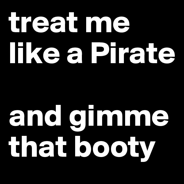 treat me like a Pirate

and gimme that booty