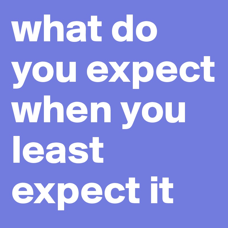 what do you expect when you least expect it