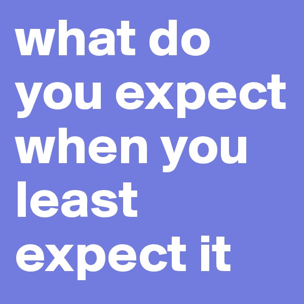 what do you expect when you least expect it