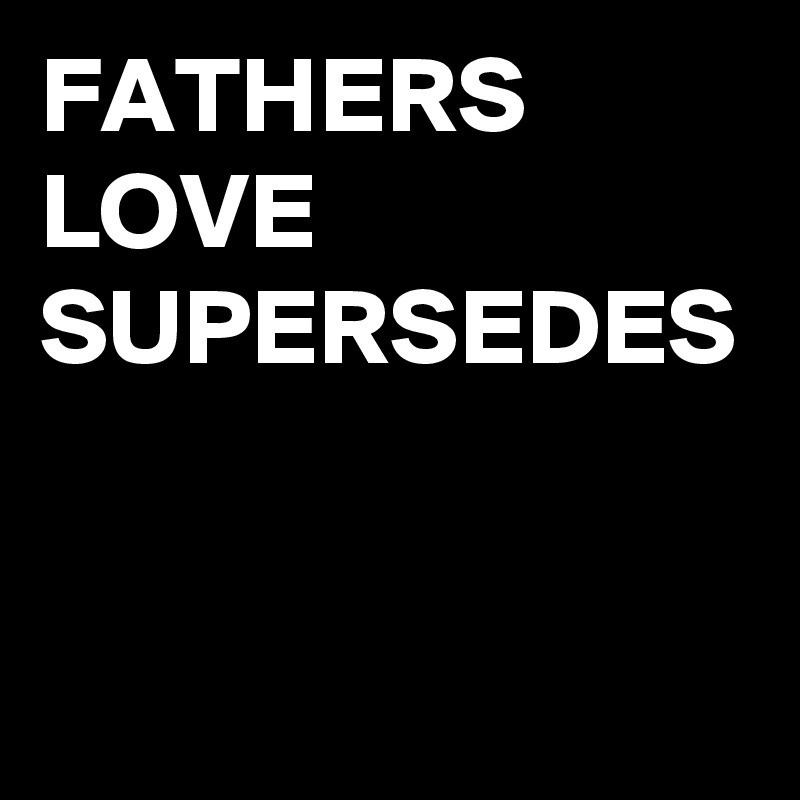 FATHERS LOVE SUPERSEDES