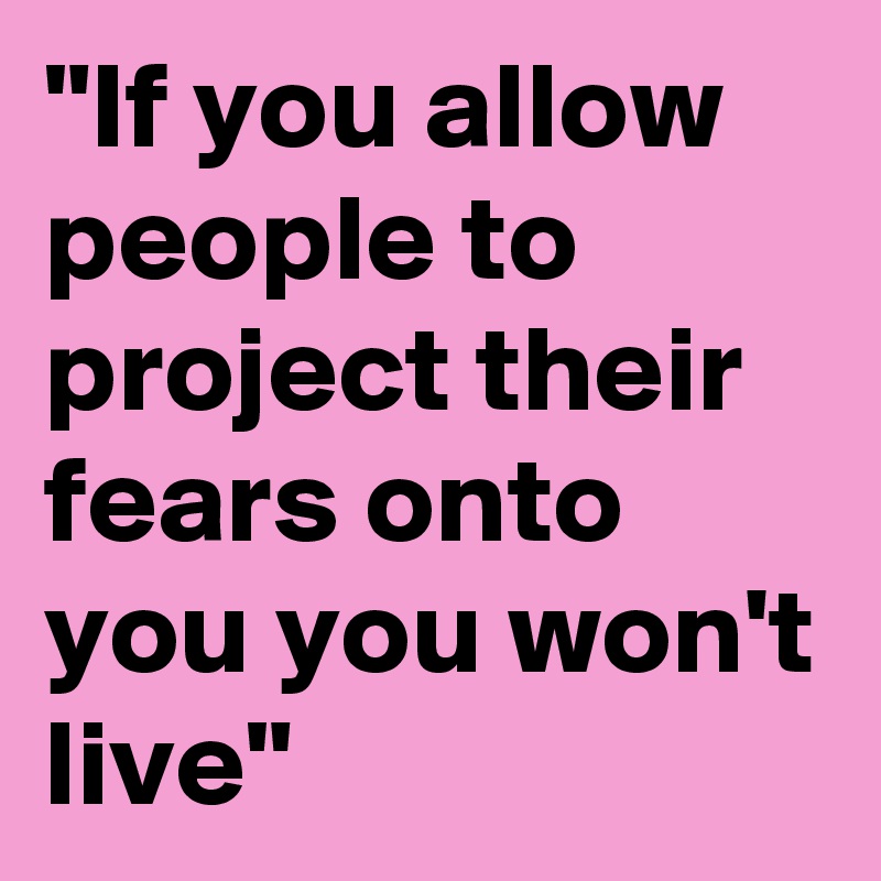 "If you allow people to project their fears onto you you won't live"