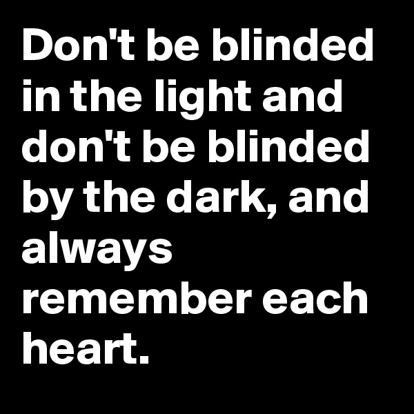 Don't be blinded in the light and don't be blinded by the dark, and always remember each heart. 