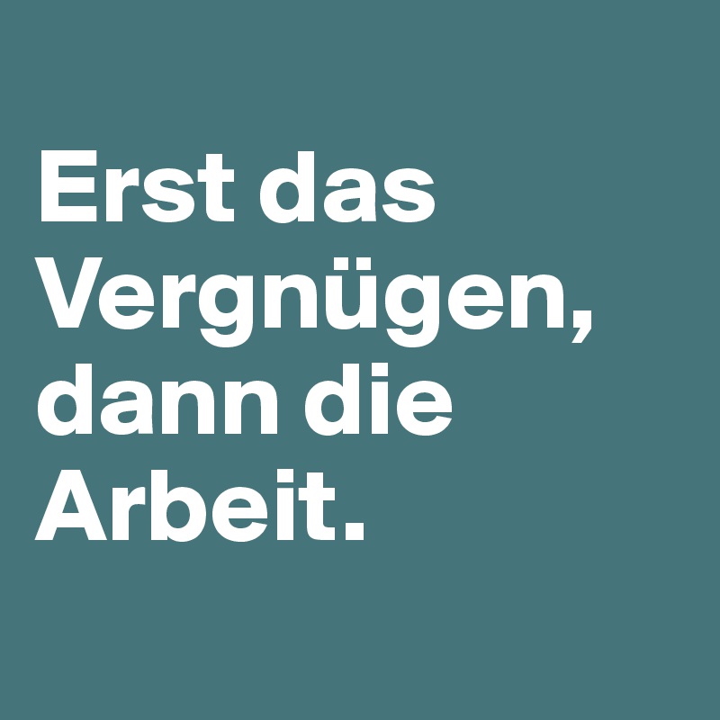
Erst das Vergnügen, dann die Arbeit.
