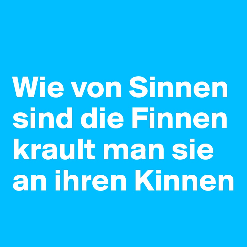 

Wie von Sinnen
sind die Finnen
krault man sie
an ihren Kinnen
