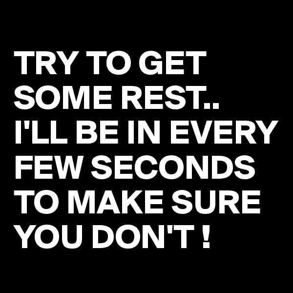 
TRY TO GET SOME REST.. I'LL BE IN EVERY FEW SECONDS TO MAKE SURE YOU DON'T !