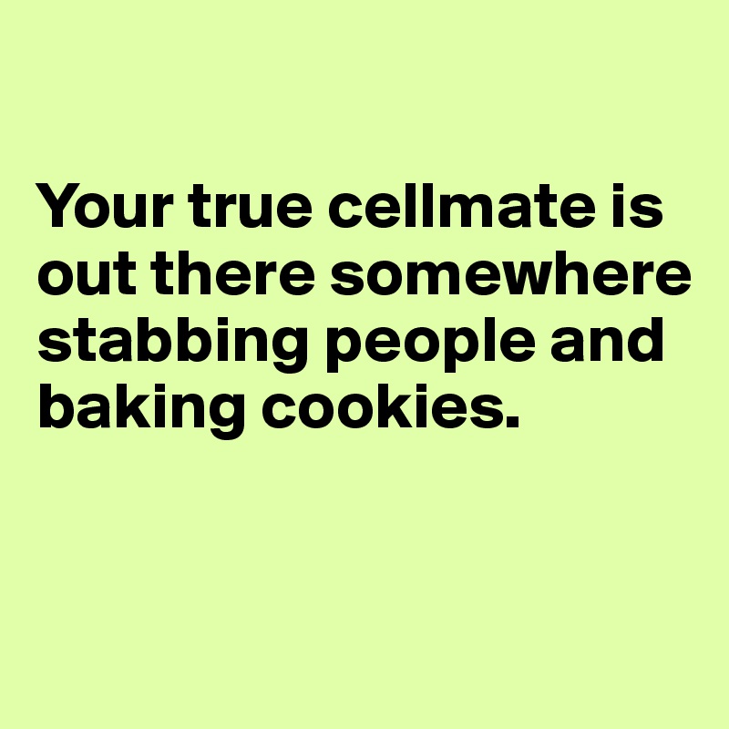 

Your true cellmate is out there somewhere
stabbing people and baking cookies.


