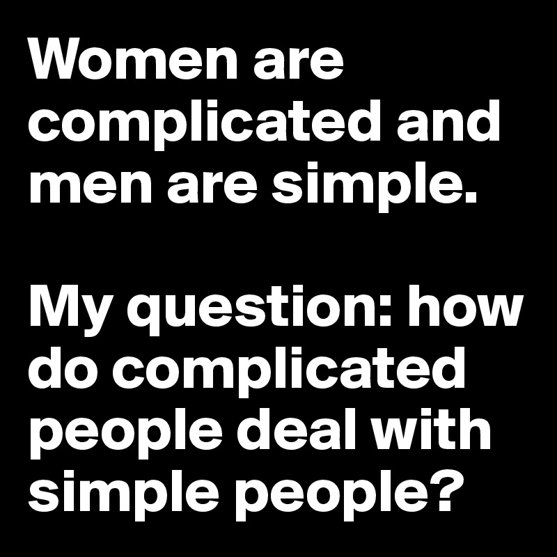 Women are complicated and men are simple. 

My question: how do complicated people deal with simple people? 