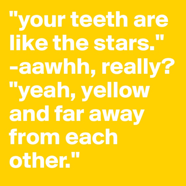 "your teeth are like the stars."
-aawhh, really?
"yeah, yellow and far away from each other."