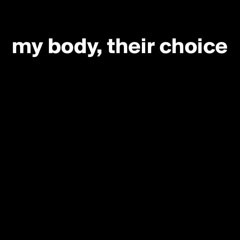 
my body, their choice






