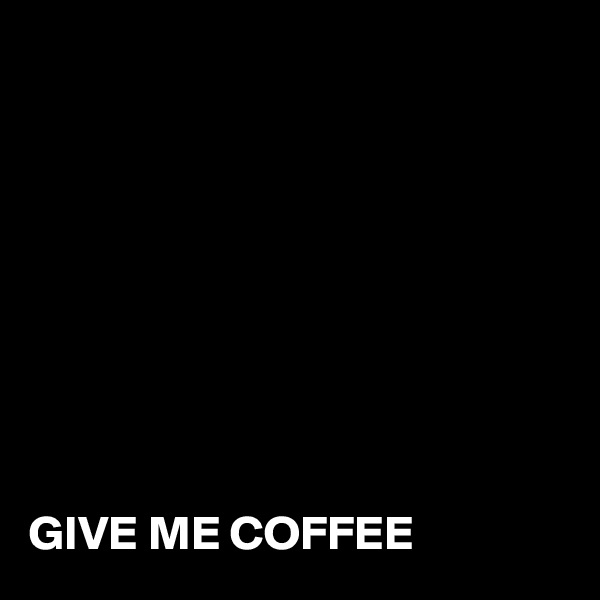 









GIVE ME COFFEE