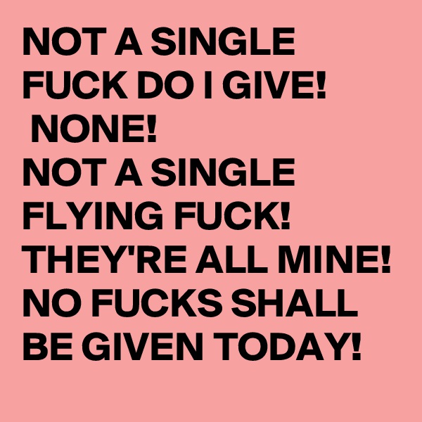 NOT A SINGLE FUCK DO I GIVE!
 NONE! 
NOT A SINGLE 
FLYING FUCK!
THEY'RE ALL MINE!
NO FUCKS SHALL BE GIVEN TODAY!